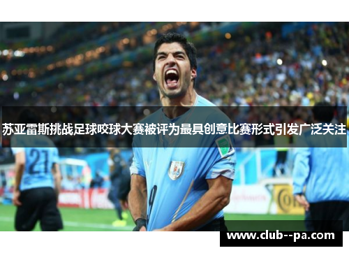 苏亚雷斯挑战足球咬球大赛被评为最具创意比赛形式引发广泛关注