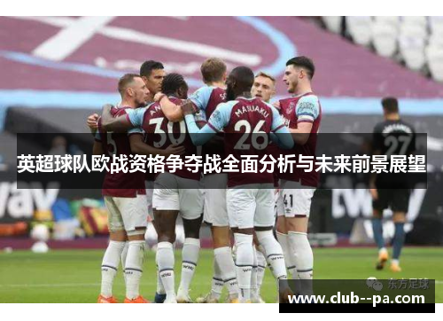 英超球队欧战资格争夺战全面分析与未来前景展望