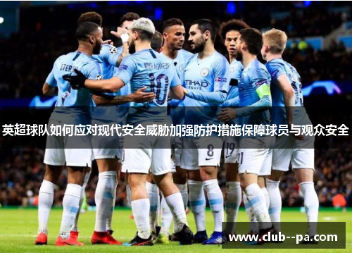 英超球队如何应对现代安全威胁加强防护措施保障球员与观众安全
