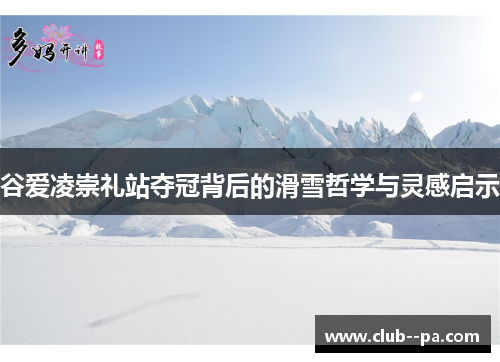 谷爱凌崇礼站夺冠背后的滑雪哲学与灵感启示