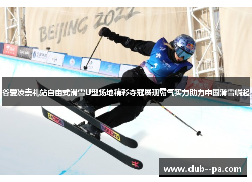 谷爱凌崇礼站自由式滑雪U型场地精彩夺冠展现霸气实力助力中国滑雪崛起