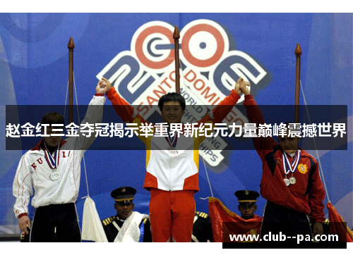 赵金红三金夺冠揭示举重界新纪元力量巅峰震撼世界