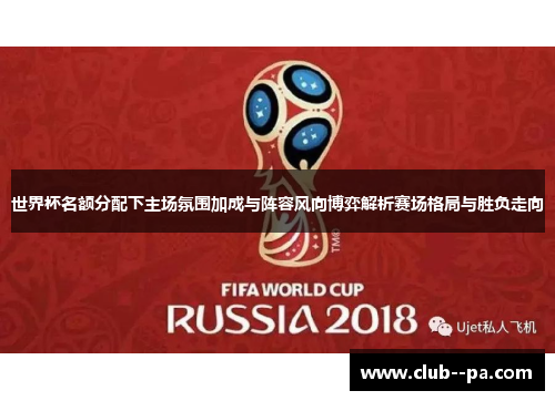 世界杯名额分配下主场氛围加成与阵容风向博弈解析赛场格局与胜负走向