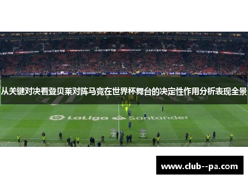 从关键对决看登贝莱对阵马竞在世界杯舞台的决定性作用分析表现全景