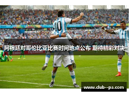 阿根廷对哥伦比亚比赛时间地点公布 期待精彩对决