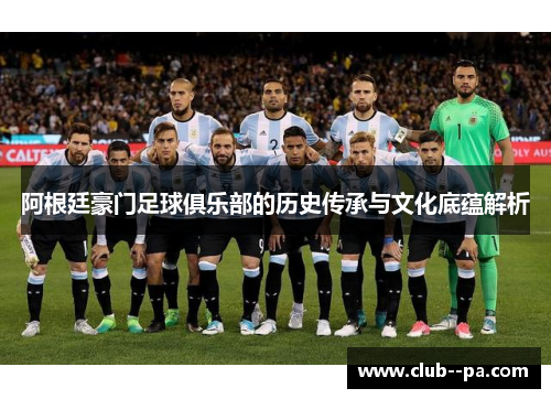 阿根廷豪门足球俱乐部的历史传承与文化底蕴解析
