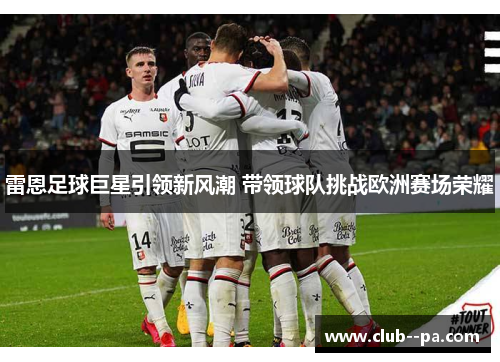 雷恩足球巨星引领新风潮 带领球队挑战欧洲赛场荣耀