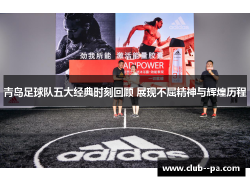 青岛足球队五大经典时刻回顾 展现不屈精神与辉煌历程
