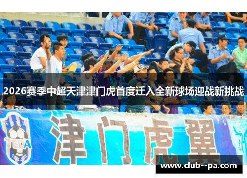 2026赛季中超天津津门虎首度迁入全新球场迎战新挑战 2026赛季中超天津津门虎首度迁入全新球场迎战新挑战