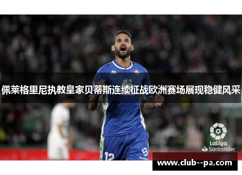 佩莱格里尼执教皇家贝蒂斯连续征战欧洲赛场展现稳健风采