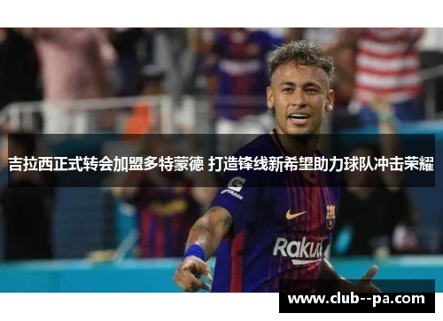 吉拉西正式转会加盟多特蒙德 打造锋线新希望助力球队冲击荣耀 吉拉西正式转会加盟多特蒙德 打造锋线新希望助力球队冲击荣耀