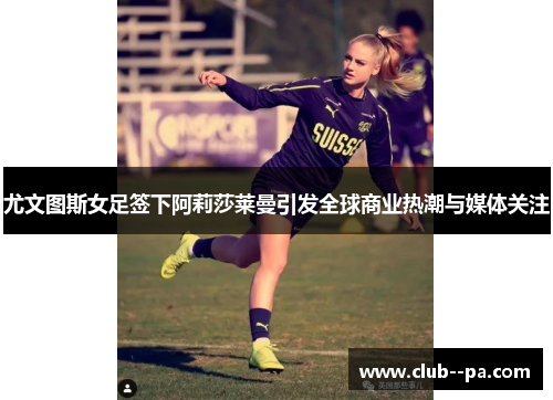 尤文图斯女足签下阿莉莎莱曼引发全球商业热潮与媒体关注