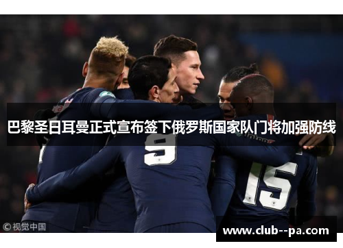 巴黎圣日耳曼正式宣布签下俄罗斯国家队门将加强防线