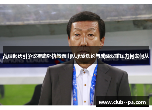 战绩起伏引争议崔康熙执教泰山队承受舆论与成绩双重压力何去何从