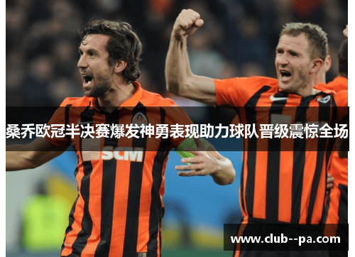 桑乔欧冠半决赛爆发神勇表现助力球队晋级震惊全场