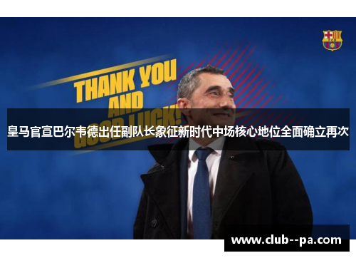 皇马官宣巴尔韦德出任副队长象征新时代中场核心地位全面确立再次