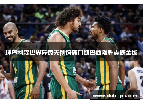 理查利森世界杯惊天倒钩破门助巴西险胜震撼全场