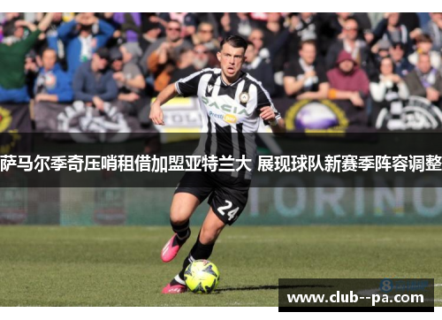 萨马尔季奇压哨租借加盟亚特兰大 展现球队新赛季阵容调整