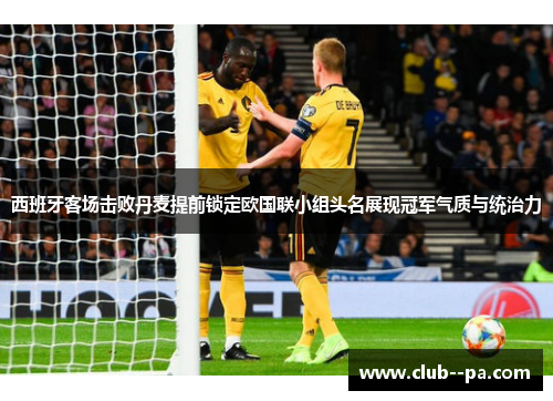 西班牙客场击败丹麦提前锁定欧国联小组头名展现冠军气质与统治力