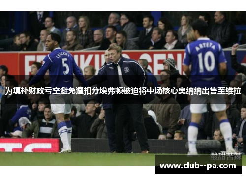 为填补财政亏空避免遭扣分埃弗顿被迫将中场核心奥纳纳出售至维拉