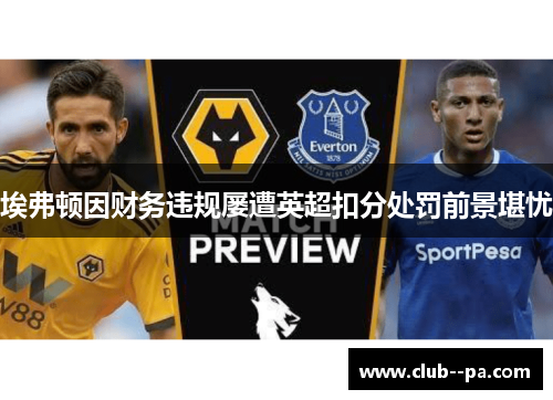 埃弗顿因财务违规屡遭英超扣分处罚前景堪忧 埃弗顿因财务违规屡遭英超扣分处罚前景堪忧