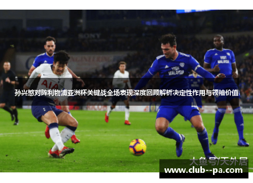 孙兴慜对阵利物浦亚洲杯关键战全场表现深度回顾解析决定性作用与领袖价值