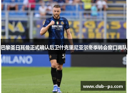 巴黎圣日耳曼正式确认后卫什克里尼亚尔冬季转会窗口离队