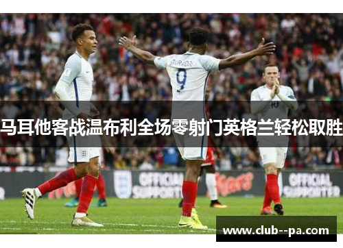 马耳他客战温布利全场零射门英格兰轻松取胜