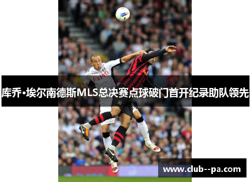 库乔·埃尔南德斯MLS总决赛点球破门首开纪录助队领先