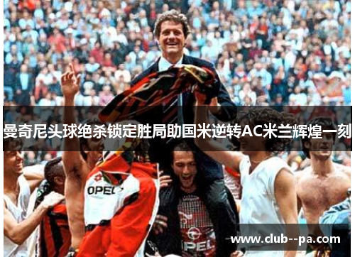 曼奇尼头球绝杀锁定胜局助国米逆转AC米兰辉煌一刻 曼奇尼头球绝杀锁定胜局助国米逆转AC米兰辉煌一刻