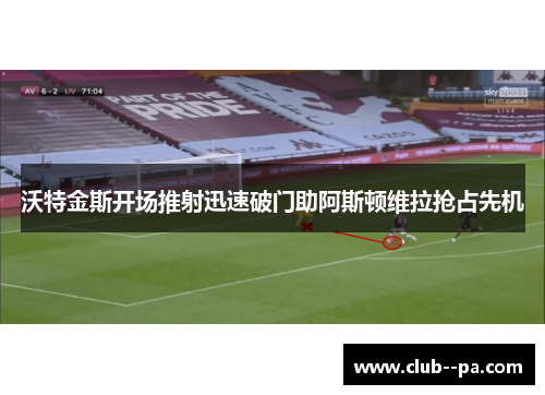 沃特金斯开场推射迅速破门助阿斯顿维拉抢占先机