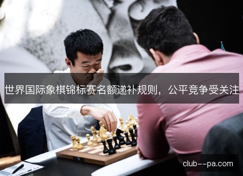 世界国际象棋锦标赛名额递补规则，公平竞争受关注