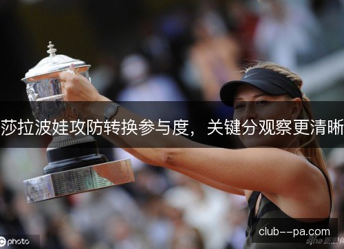 莎拉波娃攻防转换参与度,关键分观察更清晰 莎拉波娃攻防转换参与度,关键分观察更清晰